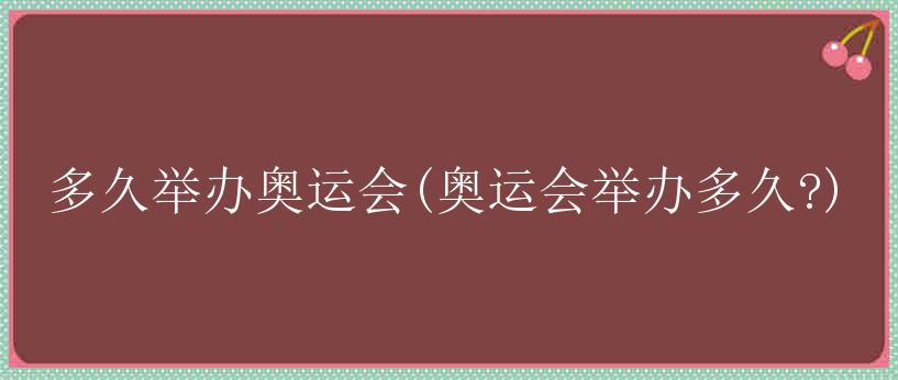 多久举办奥运会(奥运会举办多久?)