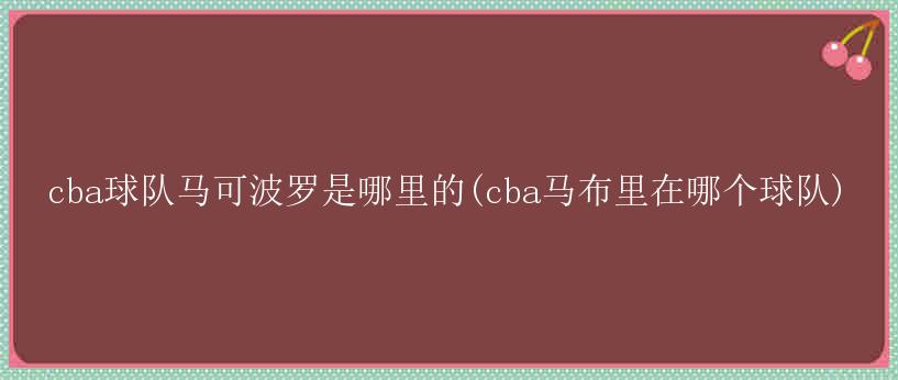 cba球队马可波罗是哪里的(cba马布里在哪个球队)