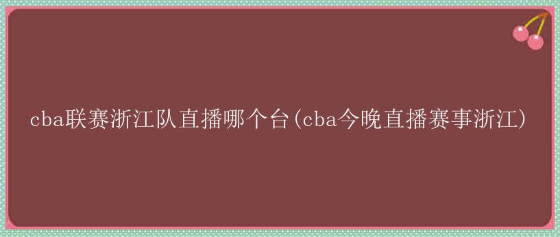 cba联赛浙江队直播哪个台(cba今晚直播赛事浙江)