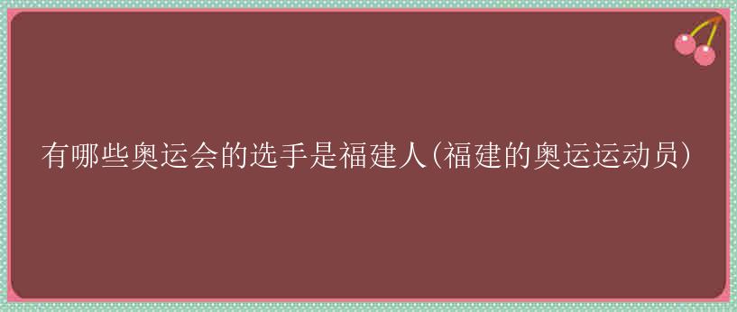 有哪些奥运会的选手是福建人(福建的奥运运动员)