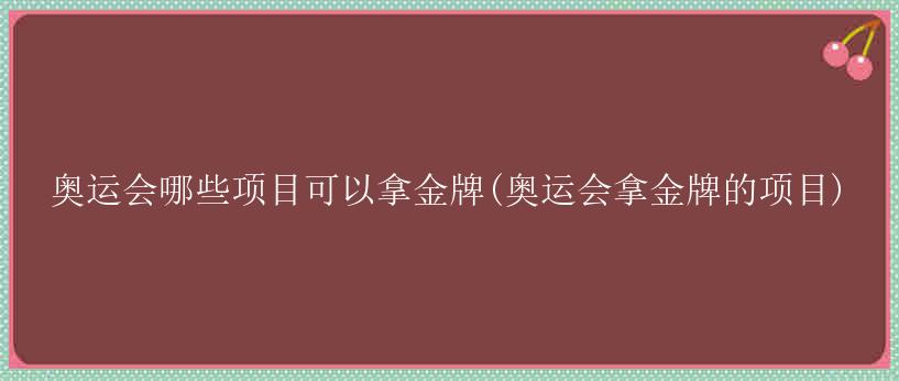 奥运会哪些项目可以拿金牌(奥运会拿金牌的项目)