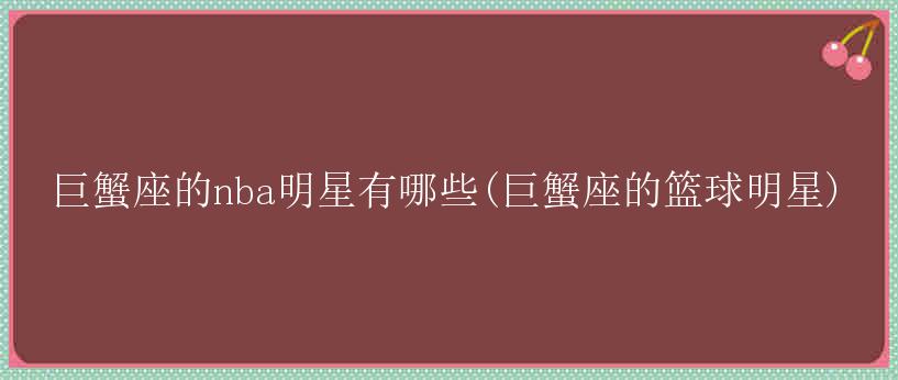 巨蟹座的nba明星有哪些(巨蟹座的篮球明星)