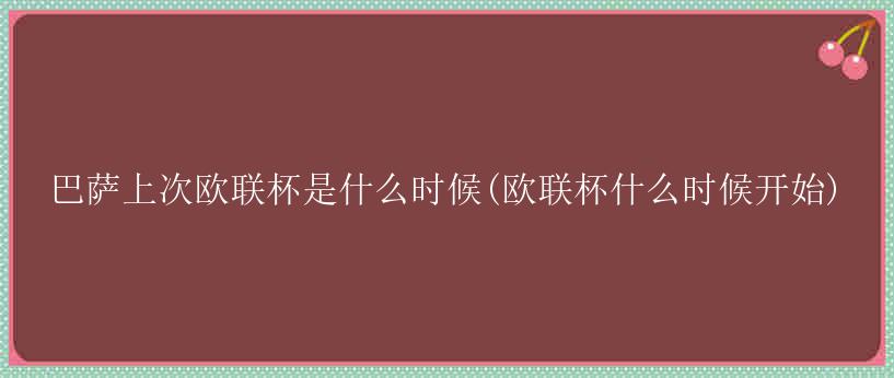 巴萨上次欧联杯是什么时候(欧联杯什么时候开始)