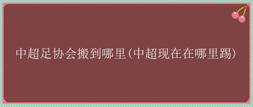 中超足协会搬到哪里(中超现在在哪里踢)