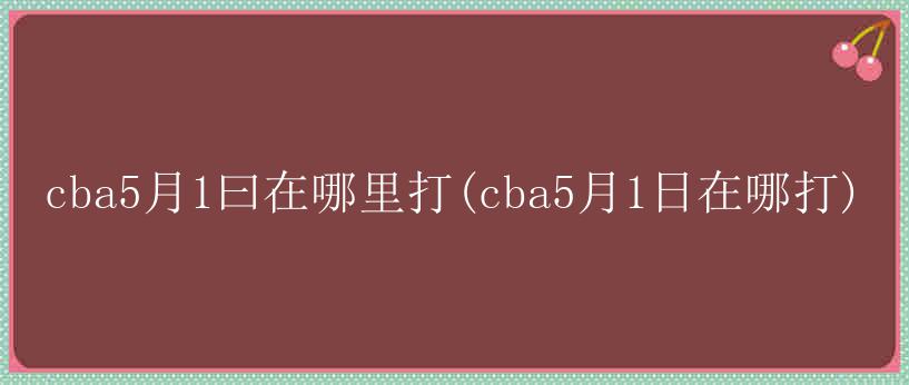 cba5月1曰在哪里打(cba5月1日在哪打)