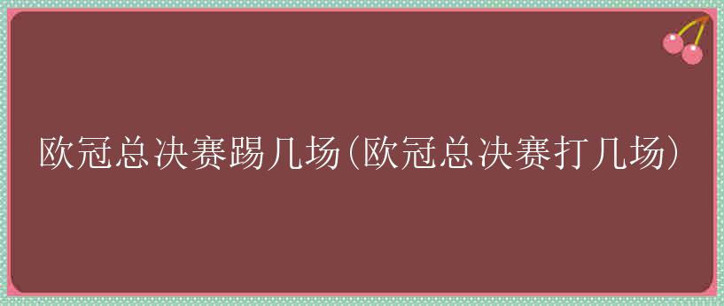 欧冠总决赛踢几场(欧冠总决赛打几场)