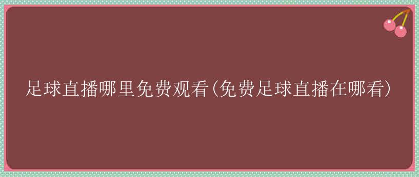 足球直播哪里免费观看(免费足球直播在哪看)