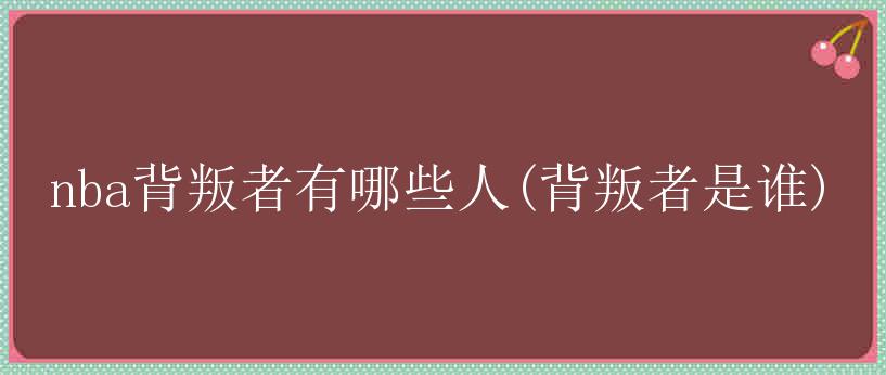 nba背叛者有哪些人(背叛者是谁)