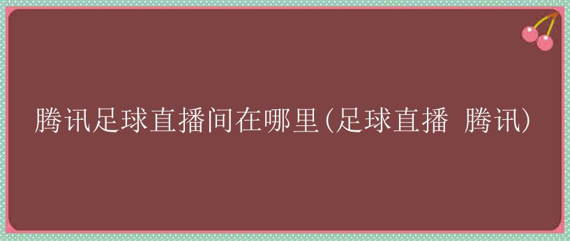 腾讯足球直播间在哪里(足球直播 腾讯)