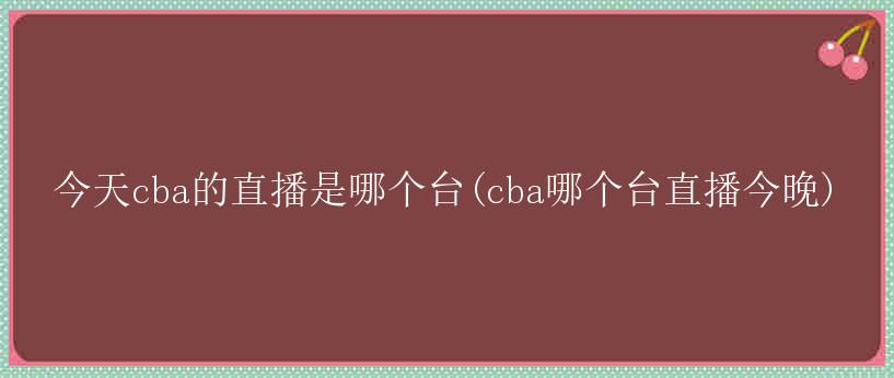 今天cba的直播是哪个台(cba哪个台直播今晚)