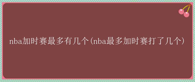 nba加时赛最多有几个(nba最多加时赛打了几个)