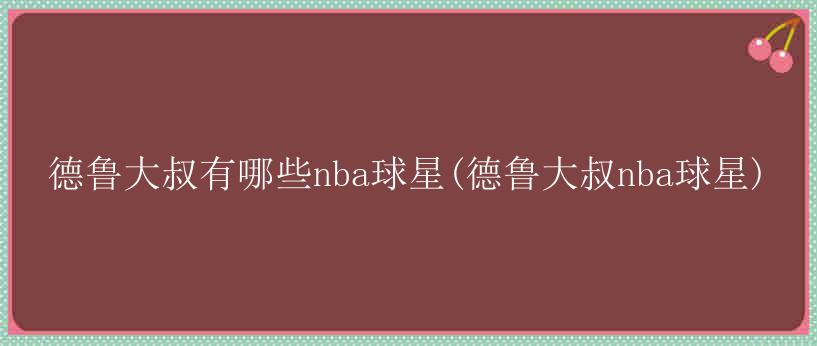 德鲁大叔有哪些nba球星(德鲁大叔nba球星)