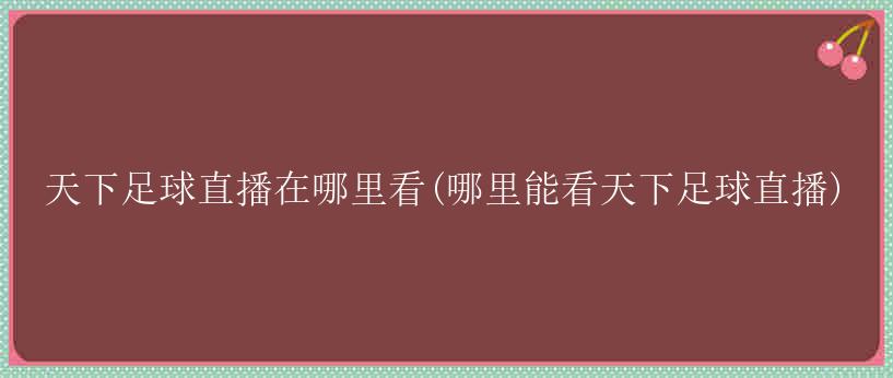 天下足球直播在哪里看(哪里能看天下足球直播)