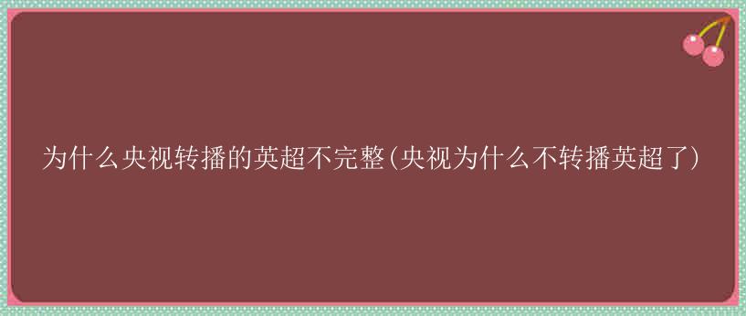 为什么央视转播的英超不完整(央视为什么不转播英超了)