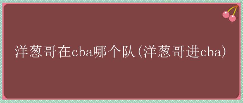 洋葱哥在cba哪个队(洋葱哥进cba)