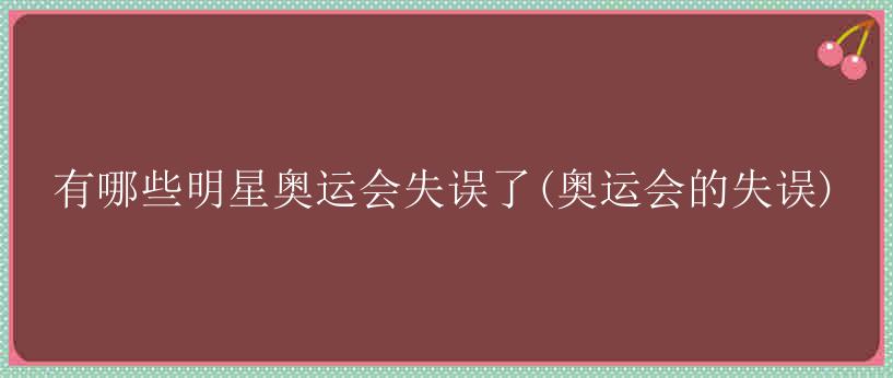 有哪些明星奥运会失误了(奥运会的失误)