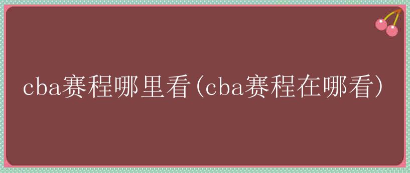 cba赛程哪里看(cba赛程在哪看)