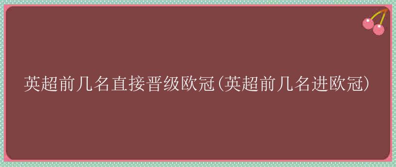 英超前几名直接晋级欧冠(英超前几名进欧冠)