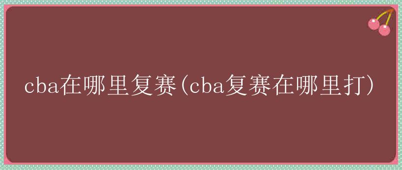 cba在哪里复赛(cba复赛在哪里打)