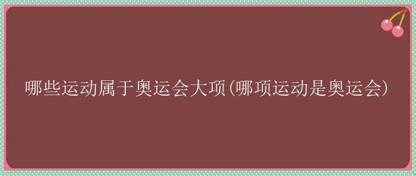 哪些运动属于奥运会大项(哪项运动是奥运会)