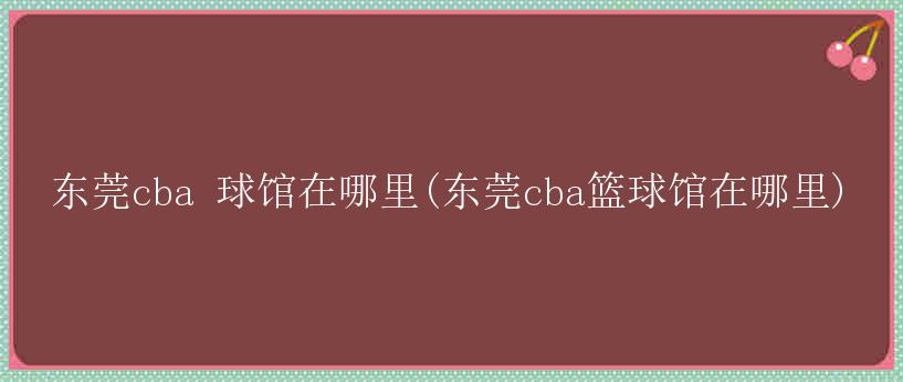 东莞cba 球馆在哪里(东莞cba篮球馆在哪里)