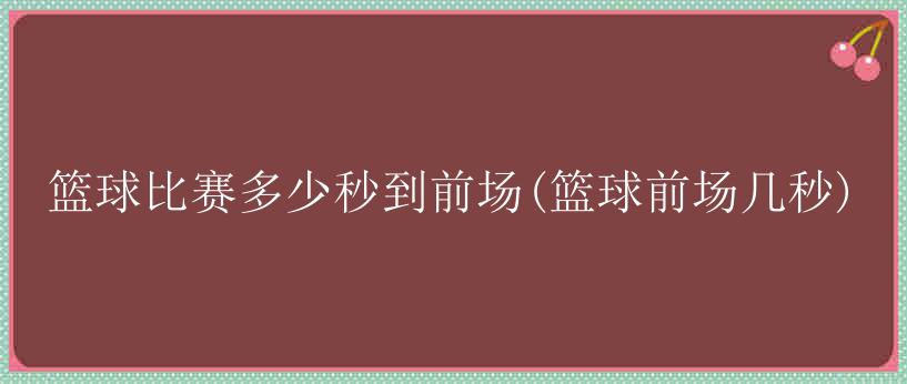 篮球比赛多少秒到前场(篮球前场几秒)