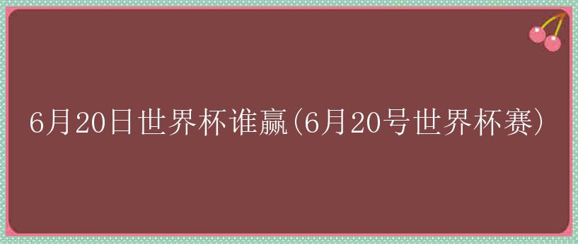 6月20日世界杯谁赢(6月20号世界杯赛)