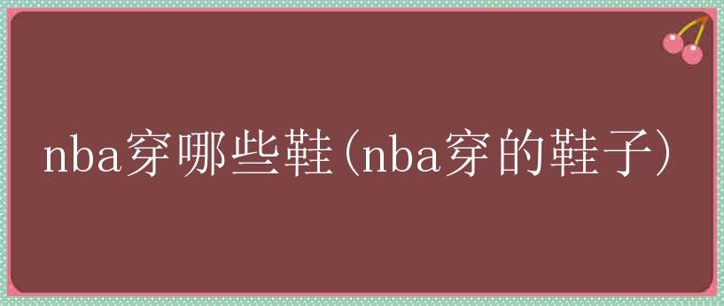 nba穿哪些鞋(nba穿的鞋子)