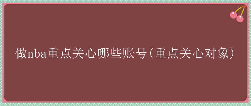 做nba重点关心哪些账号(重点关心对象)