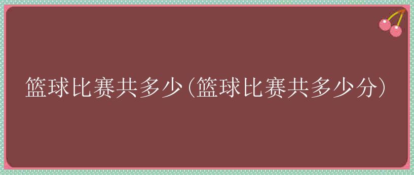 篮球比赛共多少(篮球比赛共多少分)