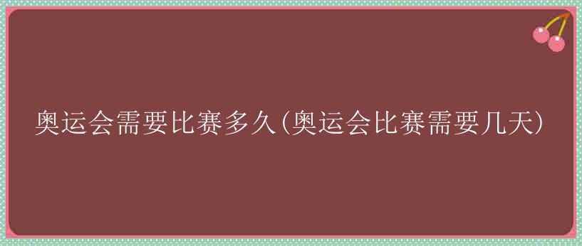 奥运会需要比赛多久(奥运会比赛需要几天)