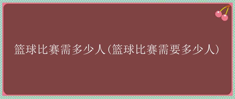 篮球比赛需多少人(篮球比赛需要多少人)