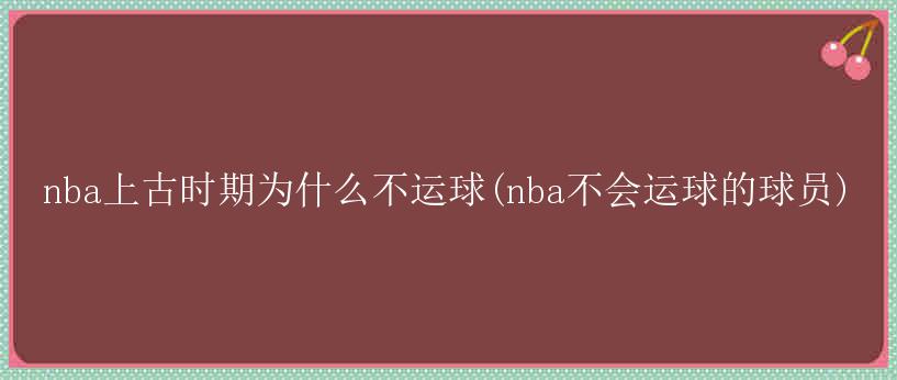 nba上古时期为什么不运球(nba不会运球的球员)