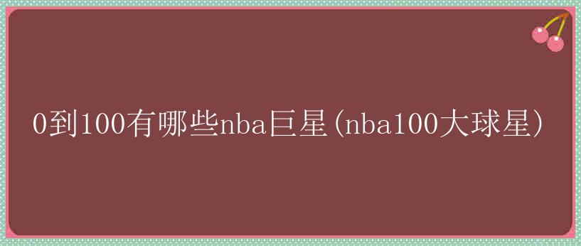 0到100有哪些nba巨星(nba100大球星)