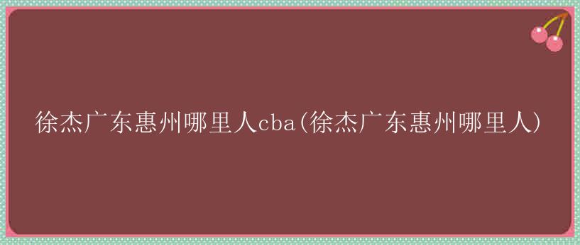 徐杰广东惠州哪里人cba(徐杰广东惠州哪里人)