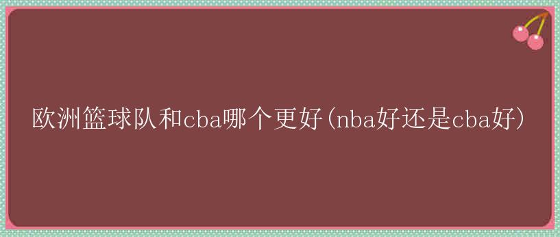 欧洲篮球队和cba哪个更好(nba好还是cba好)