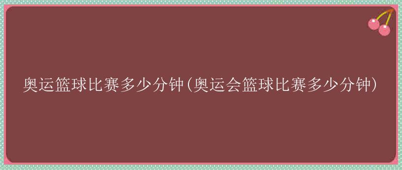 奥运篮球比赛多少分钟(奥运会篮球比赛多少分钟)