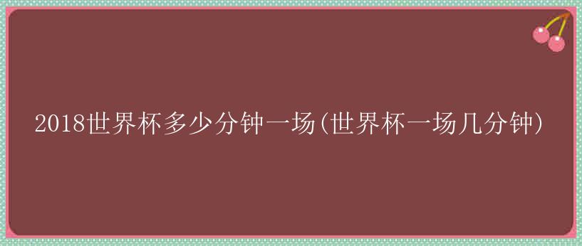 2018世界杯多少分钟一场(世界杯一场几分钟)