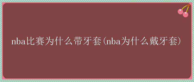 nba比赛为什么带牙套(nba为什么戴牙套)