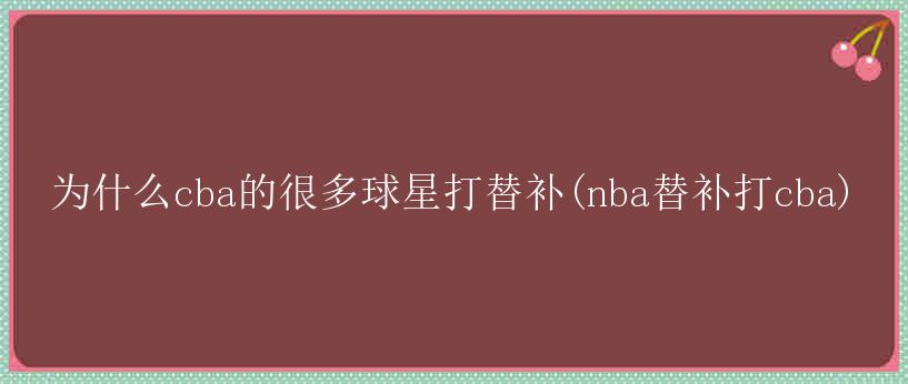 为什么cba的很多球星打替补(nba替补打cba)