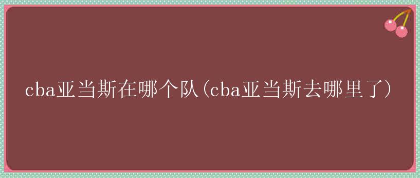 cba亚当斯在哪个队(cba亚当斯去哪里了)