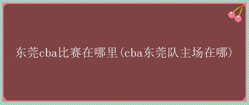 东莞cba比赛在哪里(cba东莞队主场在哪)