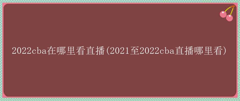 2022cba在哪里看直播(2021至2022cba直播哪里看)