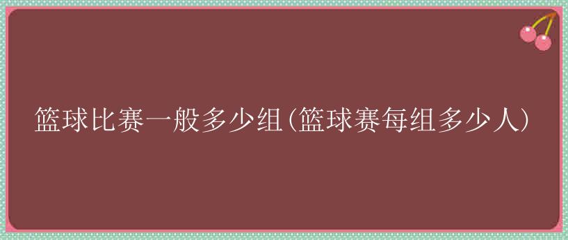 篮球比赛一般多少组(篮球赛每组多少人)