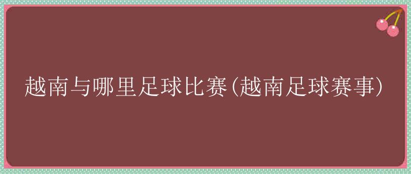 越南与哪里足球比赛(越南足球赛事)