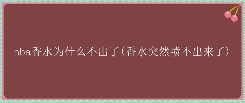 nba香水为什么不出了(香水突然喷不出来了)