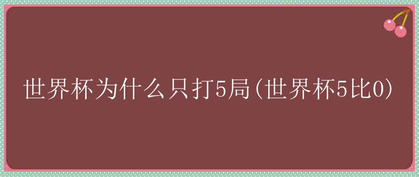 世界杯为什么只打5局(世界杯5比0)