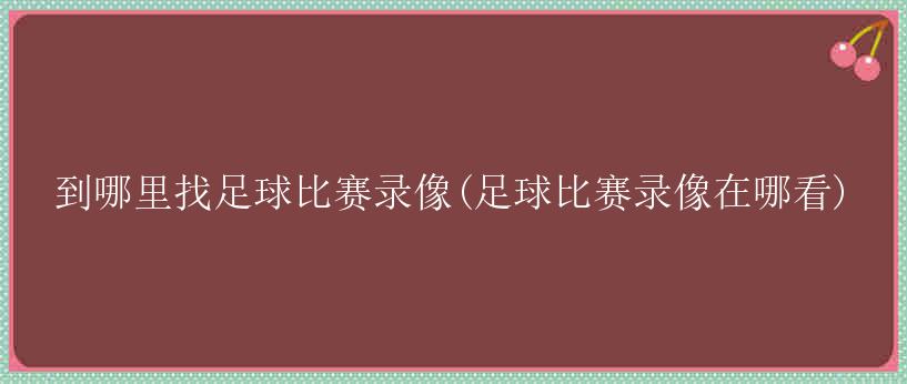 到哪里找足球比赛录像(足球比赛录像在哪看)