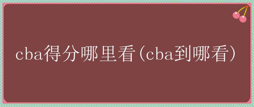 cba得分哪里看(cba到哪看)