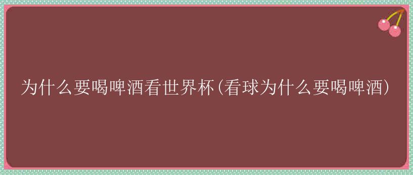 为什么要喝啤酒看世界杯(看球为什么要喝啤酒)